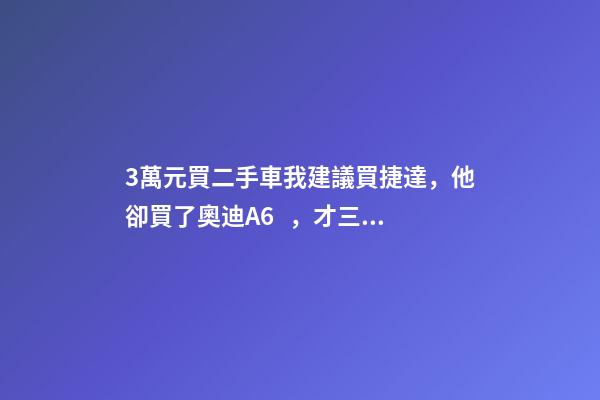 3萬元買二手車我建議買捷達，他卻買了奧迪A6，才三個月就后悔！